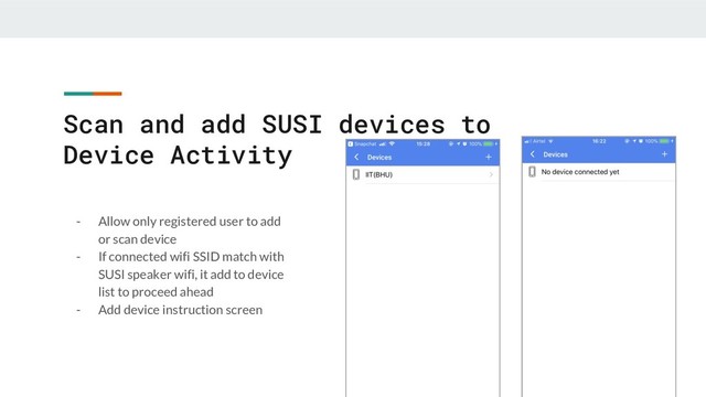 Scan and add SUSI devices to
Device Activity
- Allow only registered user to add
or scan device
- If connected wifi SSID match with
SUSI speaker wifi, it add to device
list to proceed ahead
- Add device instruction screen
