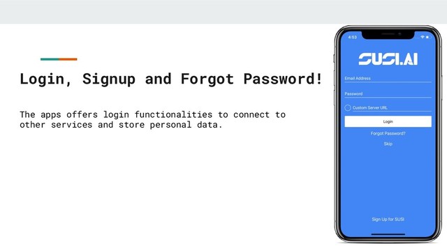 Login, Signup and Forgot Password!
The apps offers login functionalities to connect to
other services and store personal data.
