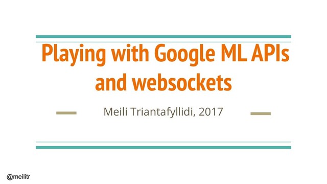 @meilitr
Playing with Google ML APIs
and websockets
Meili Triantafyllidi, 2017
