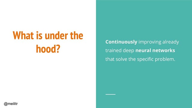 @meilitr
What is under the
hood? Continuously improving already
trained deep neural networks
that solve the speciﬁc problem.
