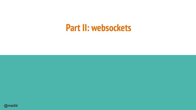 @meilitr
Part II: websockets

