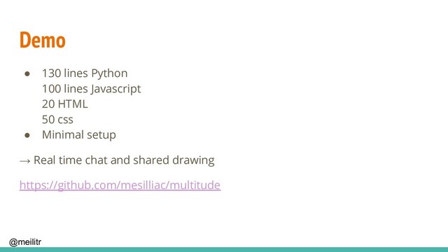 @meilitr
Demo
● 130 lines Python
100 lines Javascript
20 HTML
50 css
● Minimal setup
→ Real time chat and shared drawing
https://github.com/mesilliac/multitude
