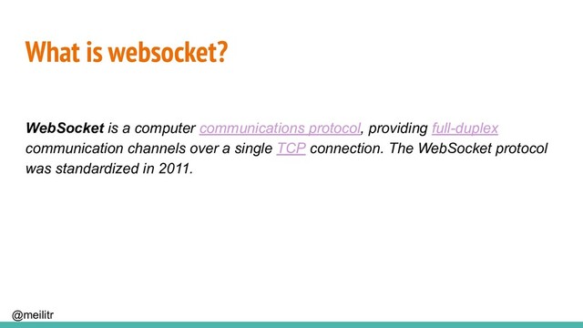 @meilitr
What is websocket?
WebSocket is a computer communications protocol, providing full-duplex
communication channels over a single TCP connection. The WebSocket protocol
was standardized in 2011.
