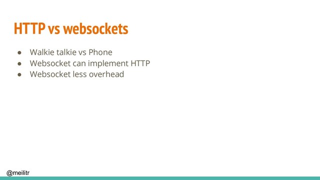 @meilitr
HTTP vs websockets
● Walkie talkie vs Phone
● Websocket can implement HTTP
● Websocket less overhead

