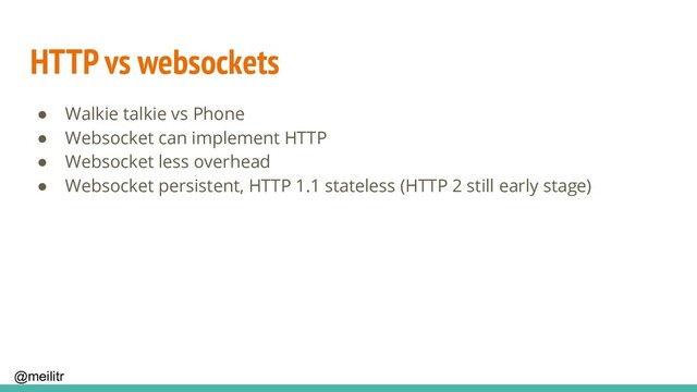 @meilitr
HTTP vs websockets
● Walkie talkie vs Phone
● Websocket can implement HTTP
● Websocket less overhead
● Websocket persistent, HTTP 1.1 stateless (HTTP 2 still early stage)
