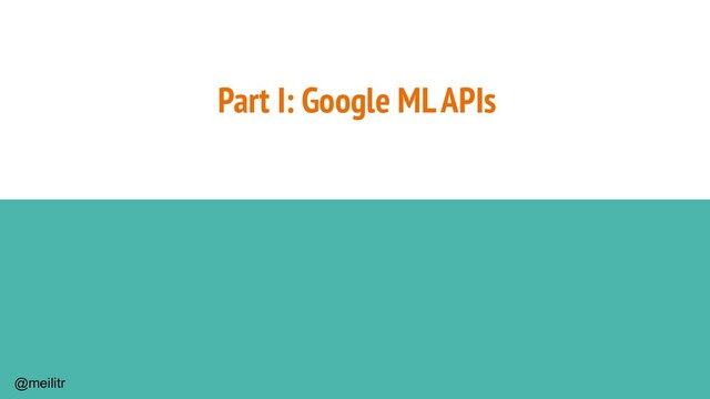 @meilitr
Part I: Google ML APIs
