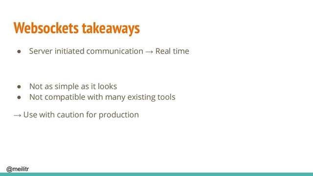 @meilitr
Websockets takeaways
● Server initiated communication → Real time
● Not as simple as it looks
● Not compatible with many existing tools
→ Use with caution for production
