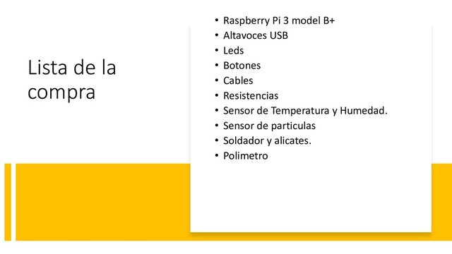 Lista de la
compra
• Raspberry Pi 3 model B+
• Altavoces USB
• Leds
• Botones
• Cables
• Resistencias
• Sensor de Temperatura y Humedad.
• Sensor de particulas
• Soldador y alicates.
• Polimetro
