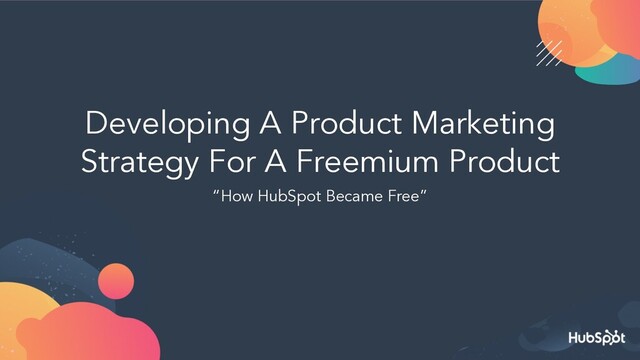 Developing A Product Marketing
Strategy For A Freemium Product
“How HubSpot Became Free”
