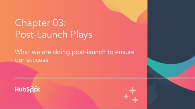 Chapter 03:
Post-Launch Plays
What we are doing post-launch to ensure
our success.

