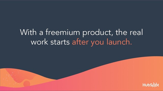 With a freemium product, the real
work starts after you launch.
