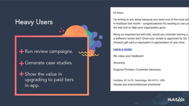 Heavy Users
Run review campaigns.
Generate case studies.
Show the value in
upgrading to paid tiers
in-app.
