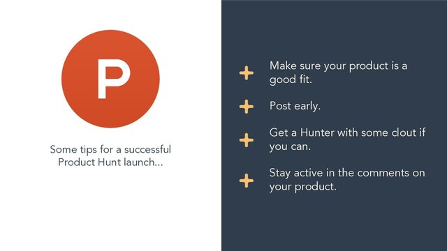 Some tips for a successful
Product Hunt launch...
Make sure your product is a
good fit.
Post early.
Get a Hunter with some clout if
you can.
Stay active in the comments on
your product.
