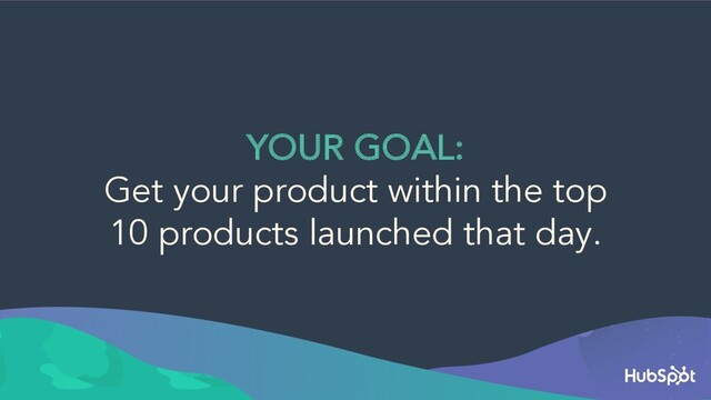 YOUR GOAL:
Get your product within the top
10 products launched that day.
