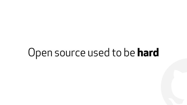 !
Open source used to be hard

