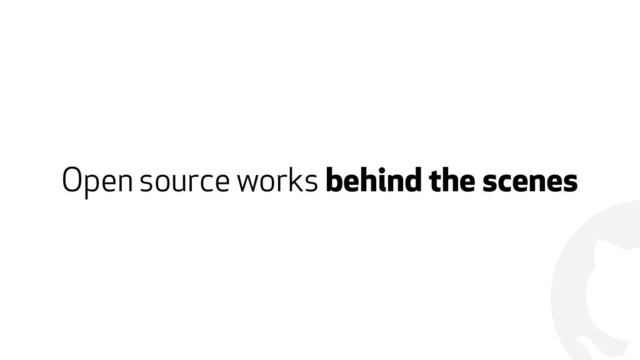 !
Open source works behind the scenes
