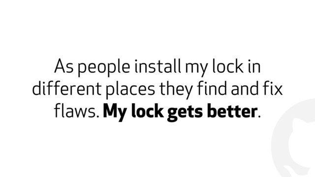 !
As people install my lock in
different places they find and fix
flaws. My lock gets better.
