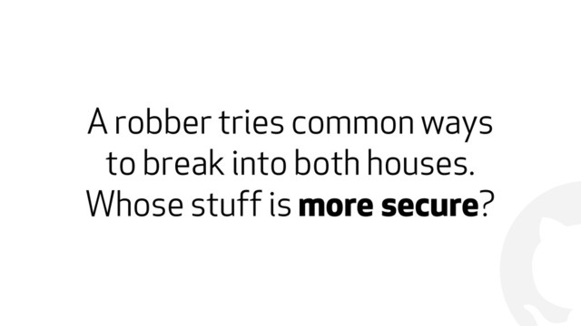 !
A robber tries common ways  
to break into both houses.  
Whose stuff is more secure?
