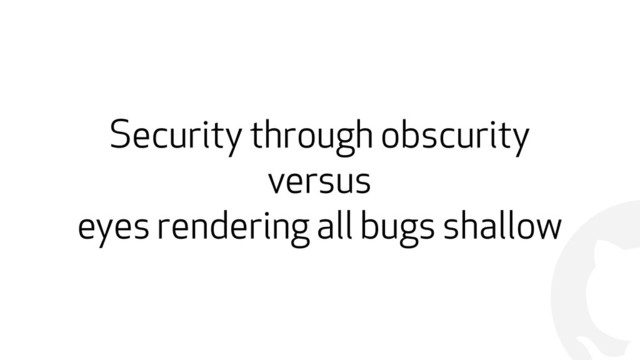 !
Security through obscurity
versus
eyes rendering all bugs shallow

