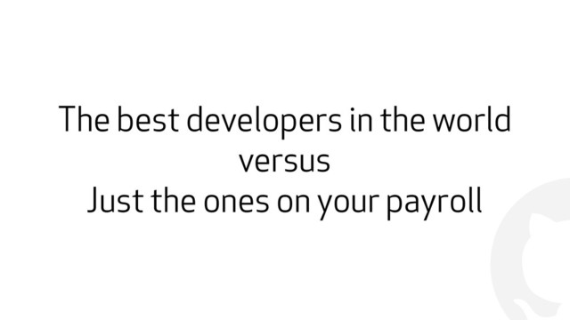 !
The best developers in the world
versus
Just the ones on your payroll
