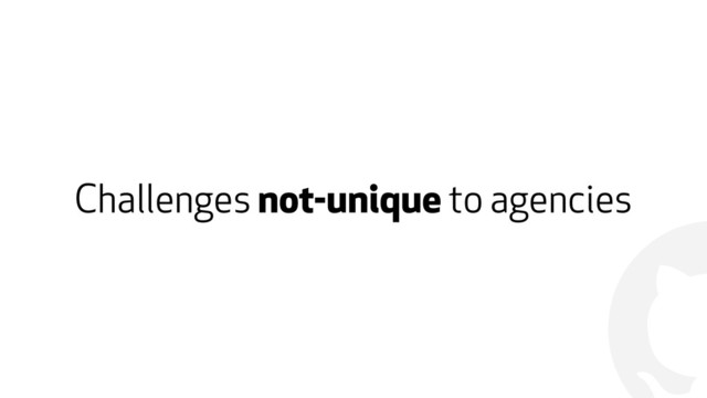 !
Challenges not-unique to agencies
