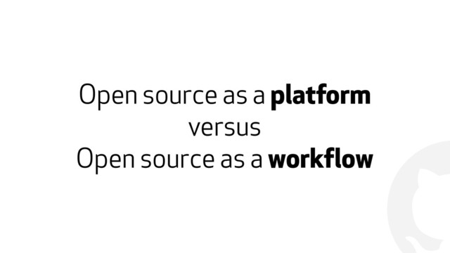 !
Open source as a platform
versus
Open source as a workflow
