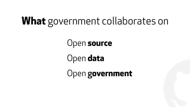 !
What government collaborates on
Open source
Open data
Open government
