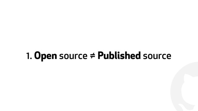 !
1. Open source ≠ Published source
