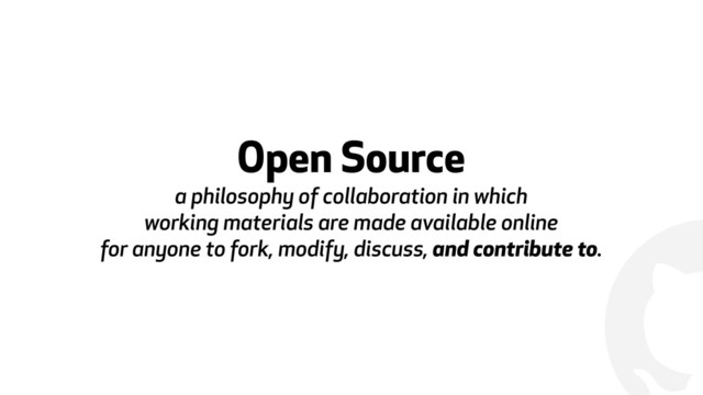 !
Open Source 
a philosophy of collaboration in which
working materials are made available online
for anyone to fork, modify, discuss, and contribute to.
