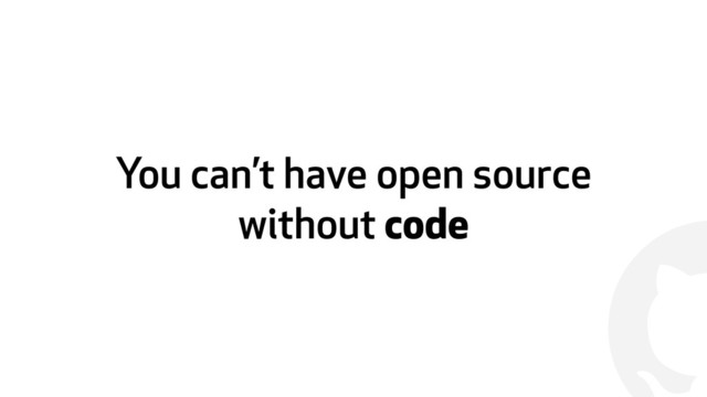 !
You can’t have open source
without code
