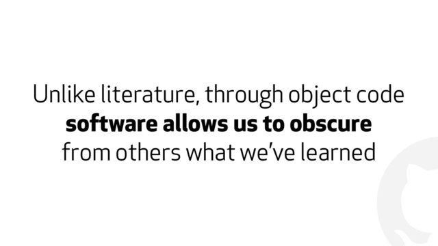 !
Unlike literature, through object code 
software allows us to obscure  
from others what we’ve learned
