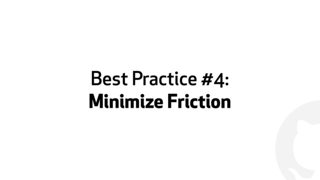 !
Best Practice #4:
Minimize Friction
