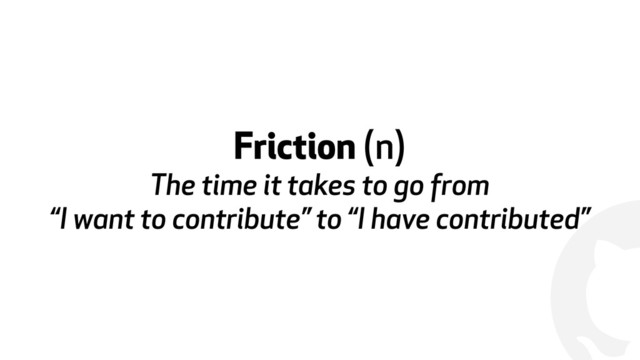 !
Friction (n)
The time it takes to go from  
“I want to contribute” to “I have contributed”
