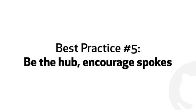 !
Best Practice #5:
Be the hub, encourage spokes

