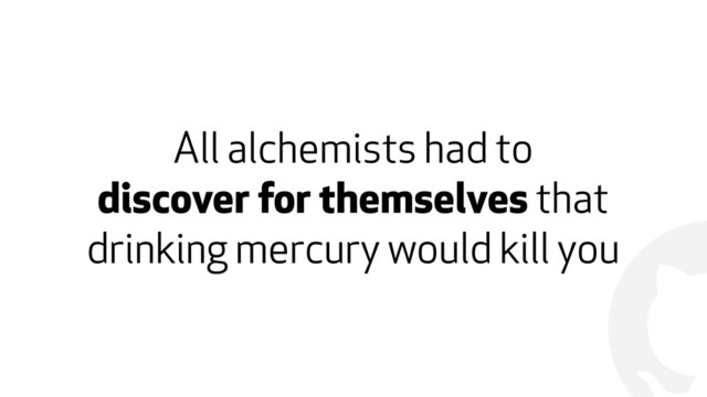 !
All alchemists had to  
discover for themselves that
drinking mercury would kill you
