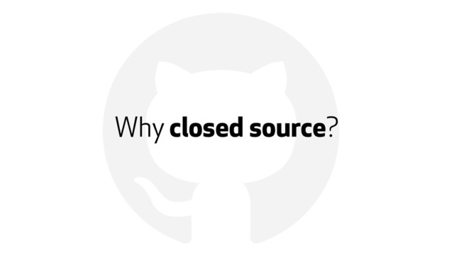 !
Why closed source?
