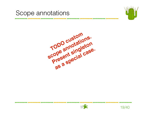 19/40
Scope annotations
TODO custom
scope annotations.
Present singleton
as a special case.

