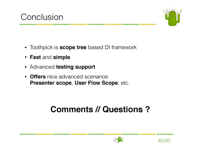 40/40
Conclusion
• Toothpick is scope tree based DI framework
• Fast and simple
• Advanced testing support
• Offers nice advanced scenarios:  
Presenter scope, User Flow Scope, etc.
Comments // Questions ?
