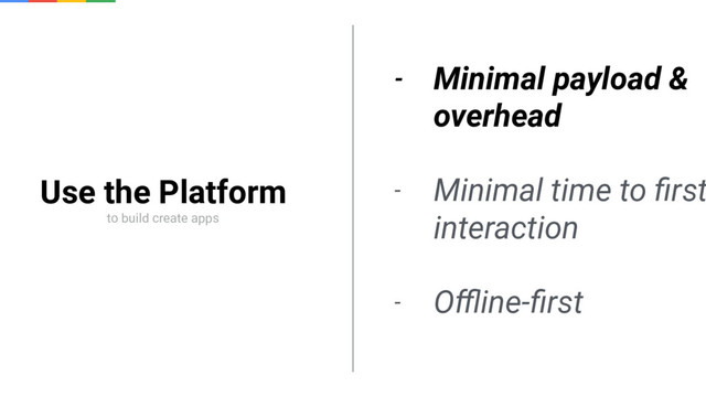 Use the Platform
to build create apps
- Minimal payload &
overhead
- Minimal time to ﬁrst
interaction
- Oﬄine-ﬁrst
