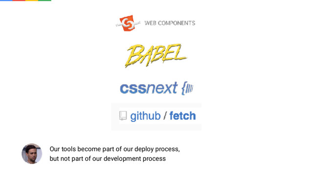 Our tools become part of our deploy process,
but not part of our development process
