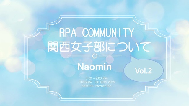 Naomin
関西女子部について
7:00 – 9:00 PM
TUESDAY 5th NOV 2019
SAKURA internet Inc.
RPA COMMUNITY
