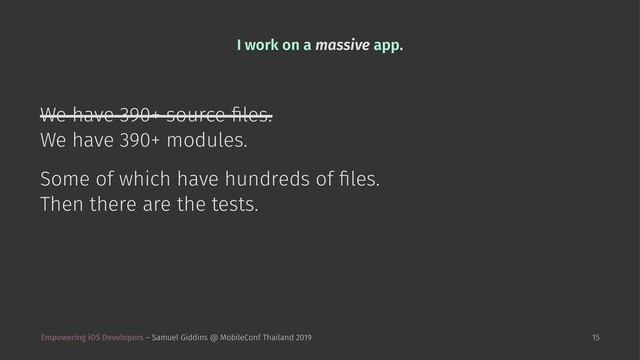 I work on a massive app.
We have 390+ source ﬁles.
We have 390+ modules.
Some of which have hundreds of ﬁles.
Then there are the tests.
Empowering iOS Developers – Samuel Giddins @ MobileConf Thailand 2019 15
