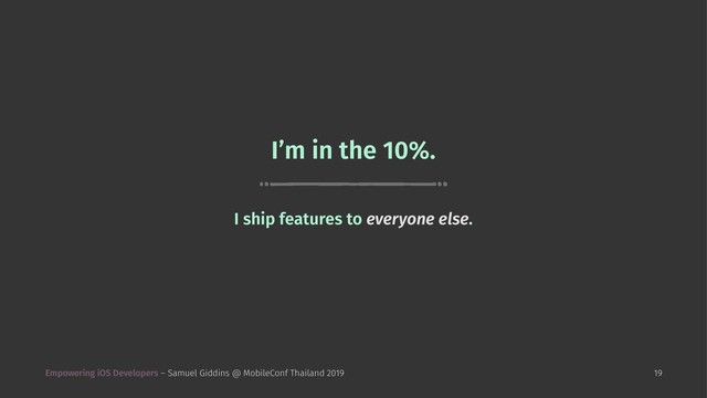 I’m in the 10%.
I ship features to everyone else.
Empowering iOS Developers – Samuel Giddins @ MobileConf Thailand 2019 19
