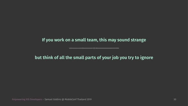 If you work on a small team, this may sound strange
but think of all the small parts of your job you try to ignore
Empowering iOS Developers – Samuel Giddins @ MobileConf Thailand 2019 30
