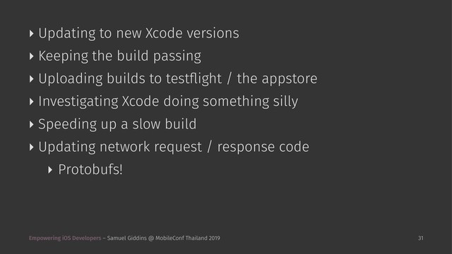 ‣ Updating to new Xcode versions
‣ Keeping the build passing
‣ Uploading builds to testﬂight / the appstore
‣ Investigating Xcode doing something silly
‣ Speeding up a slow build
‣ Updating network request / response code
‣ Protobufs!
Empowering iOS Developers – Samuel Giddins @ MobileConf Thailand 2019 31
