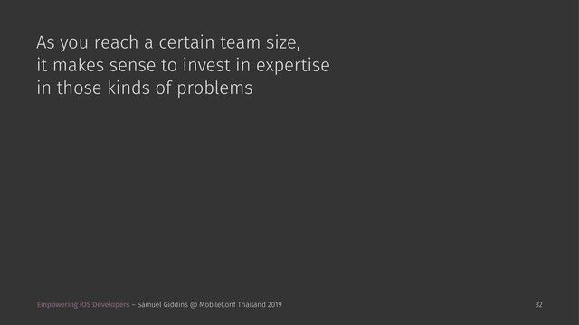 As you reach a certain team size,
it makes sense to invest in expertise
in those kinds of problems
Empowering iOS Developers – Samuel Giddins @ MobileConf Thailand 2019 32
