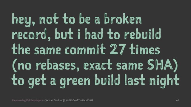 hey, not to be a broken
record, but i had to rebuild
the same commit 27 times
(no rebases, exact same SHA)
to get a green build last night
Empowering iOS Developers – Samuel Giddins @ MobileConf Thailand 2019 40
