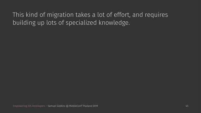 This kind of migration takes a lot of effort, and requires
building up lots of specialized knowledge.
Empowering iOS Developers – Samuel Giddins @ MobileConf Thailand 2019 45

