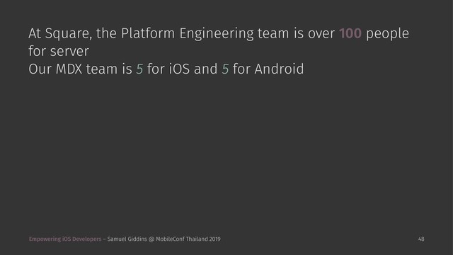 At Square, the Platform Engineering team is over 100 people
for server
Our MDX team is 5 for iOS and 5 for Android
Empowering iOS Developers – Samuel Giddins @ MobileConf Thailand 2019 48
