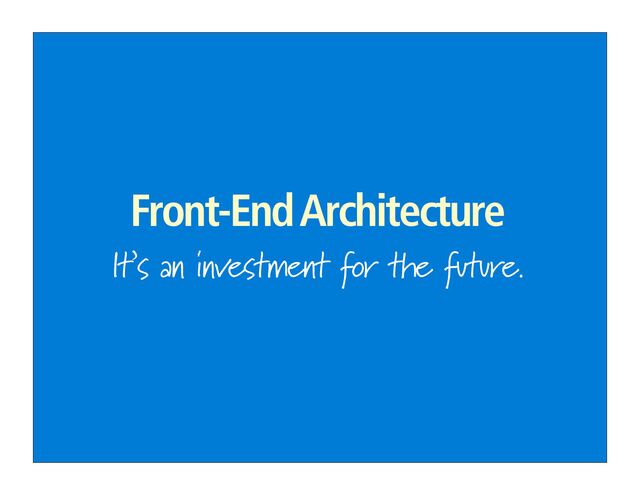 Front-End Architecture
It’s an investment for the future.
